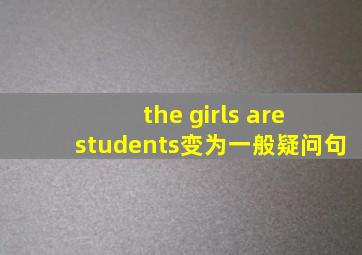 the girls are students变为一般疑问句